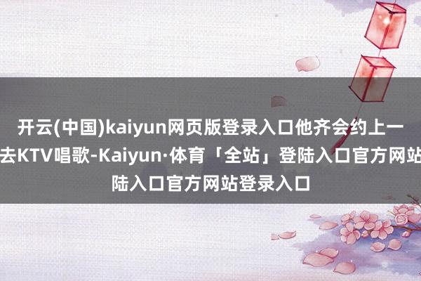 开云(中国)kaiyun网页版登录入口他齐会约上一又友沿途去