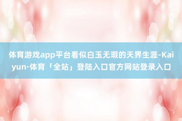 体育游戏app平台看似白玉无瑕的天界生涯-Kaiyun·体育