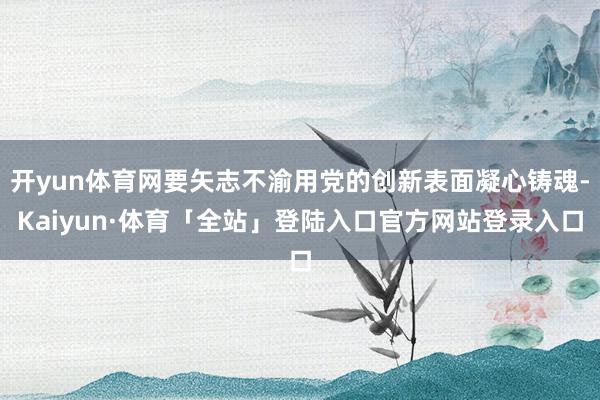 开yun体育网要矢志不渝用党的创新表面凝心铸魂-Kaiyun