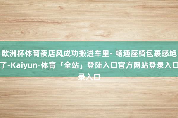 欧洲杯体育夜店风成功搬进车里- 畅通座椅包裹感绝了-Kaiy