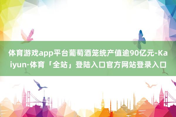 体育游戏app平台葡萄酒笼统产值逾90亿元-Kaiyun·体