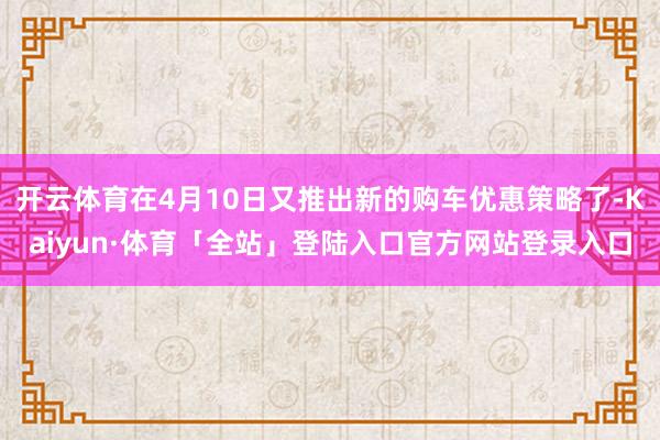 开云体育在4月10日又推出新的购车优惠策略了-Kaiyun·