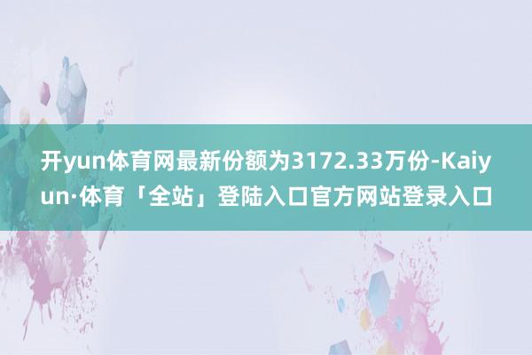 开yun体育网最新份额为3172.33万份-Kaiyun·体