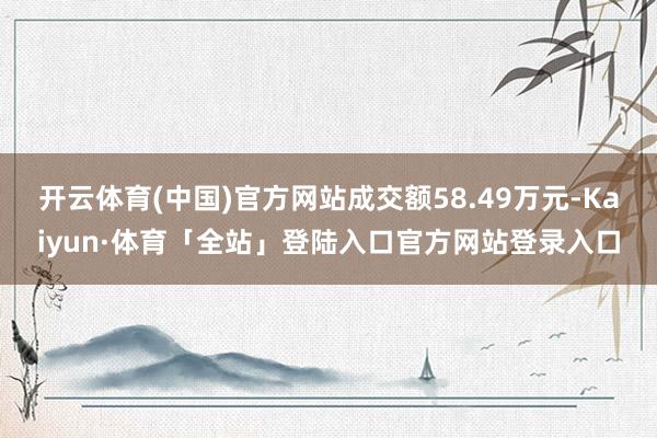开云体育(中国)官方网站成交额58.49万元-Kaiyun·