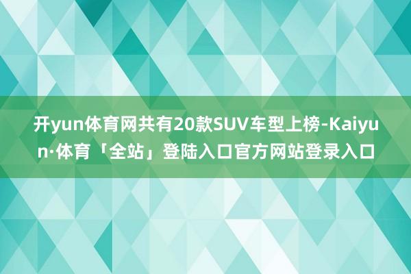 开yun体育网共有20款SUV车型上榜-Kaiyun·体育「