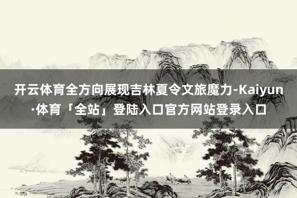 开云体育全方向展现吉林夏令文旅魔力-Kaiyun·体育「全站