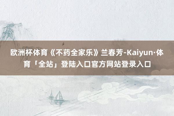 欧洲杯体育《不药全家乐》兰春芳-Kaiyun·体育「全站」登