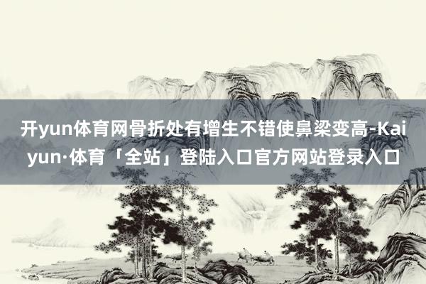 开yun体育网骨折处有增生不错使鼻梁变高-Kaiyun·体育