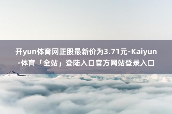 开yun体育网正股最新价为3.71元-Kaiyun·体育「全