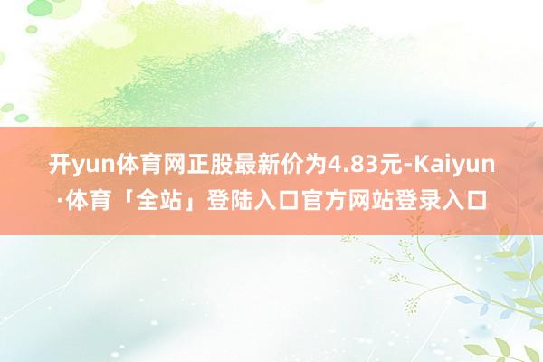 开yun体育网正股最新价为4.83元-Kaiyun·体育「全