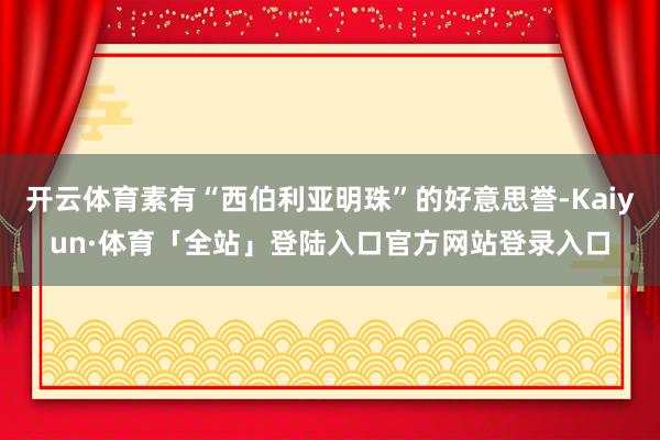 开云体育素有“西伯利亚明珠”的好意思誉-Kaiyun·体育「
