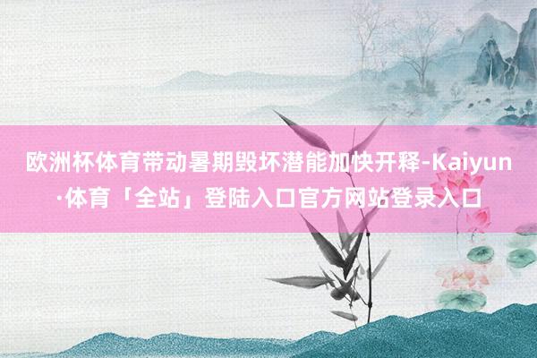 欧洲杯体育带动暑期毁坏潜能加快开释-Kaiyun·体育「全站