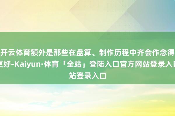 开云体育额外是那些在盘算、制作历程中齐会作念得更好-Kaiy