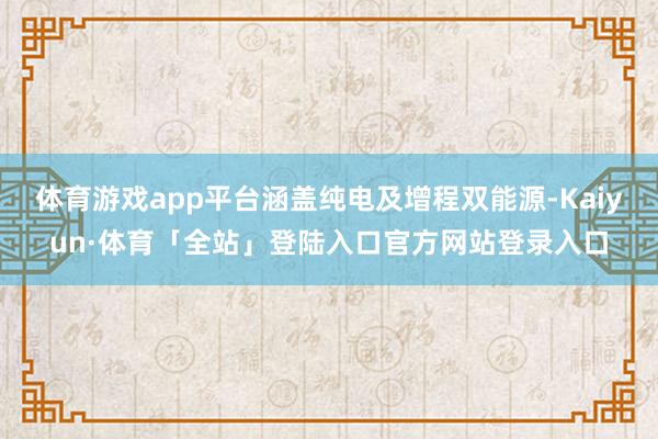 体育游戏app平台涵盖纯电及增程双能源-Kaiyun·体育「