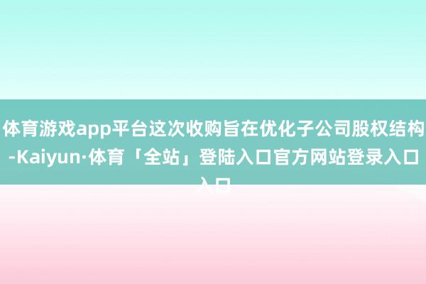 体育游戏app平台这次收购旨在优化子公司股权结构-Kaiyu