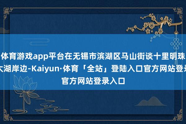 体育游戏app平台在无锡市滨湖区马山街谈十里明珠堤沿太湖岸边