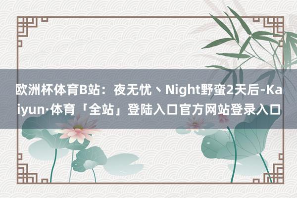 欧洲杯体育B站：夜无忧丶Night野蛮2天后-Kaiyun·