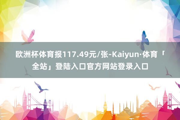 欧洲杯体育报117.49元/张-Kaiyun·体育「全站」登