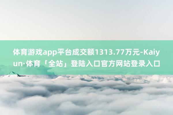 体育游戏app平台成交额1313.77万元-Kaiyun·体