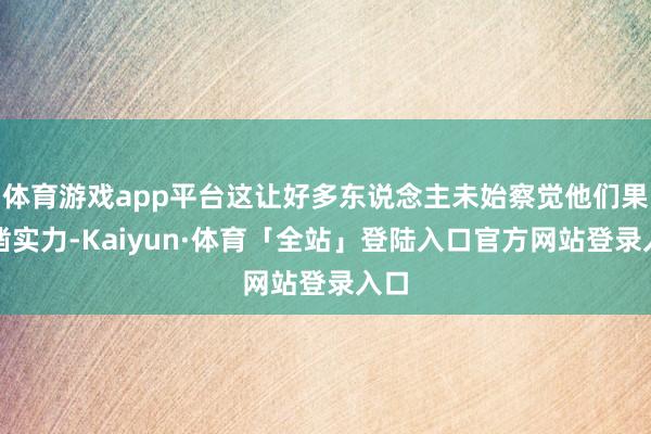 体育游戏app平台这让好多东说念主未始察觉他们果然凿实力-K