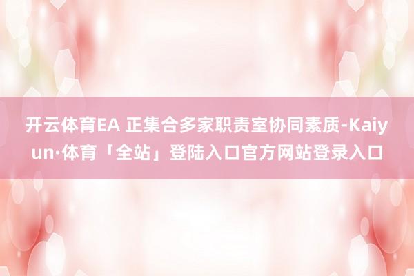 开云体育EA 正集合多家职责室协同素质-Kaiyun·体育「