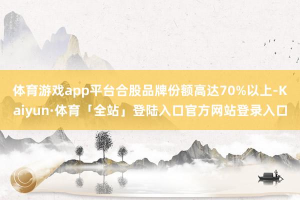 体育游戏app平台合股品牌份额高达70%以上-Kaiyun·