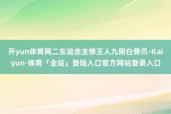 开yun体育网二东说念主修王人九阴白骨爪-Kaiyun·体育