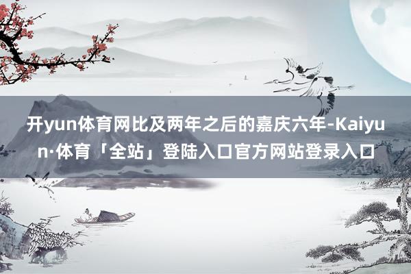 开yun体育网比及两年之后的嘉庆六年-Kaiyun·体育「全站」登陆入口官方网站登录入口
