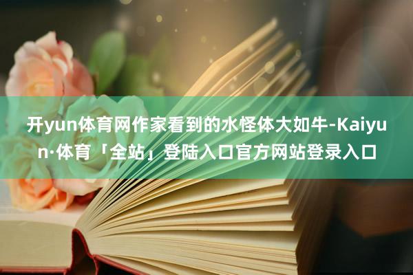 开yun体育网作家看到的水怪体大如牛-Kaiyun·体育「全
